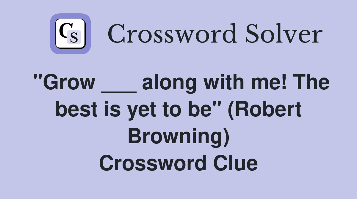 "Grow ___ along with me! The best is yet to be" (Robert Browning